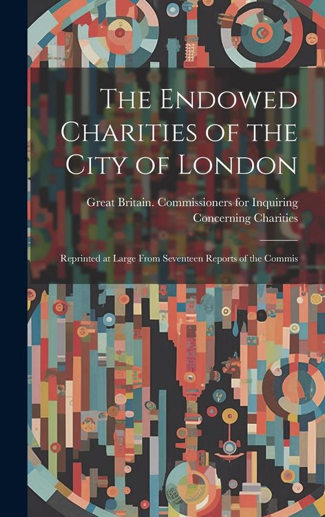 Produktbild: The Endowed Charities of the City of London: Reprinted at Large From Seventeen Reports of the Commis