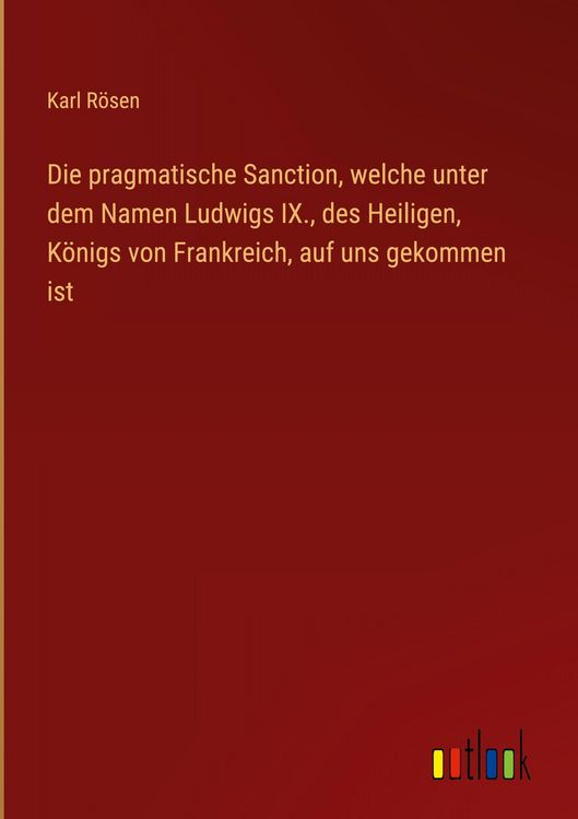 Produktbild: Die pragmatische Sanction, welche unter dem Namen Ludwigs IX., des Heiligen, K&ouml;nigs von Frankreich, auf uns gekommen ist