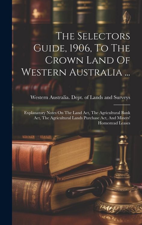 Produktbild: The Selectors Guide, 1906, To The Crown Land Of Western Australia ...: Explanatory Notes On The Land Act, The Agricultural Bank Act, The Agricultural