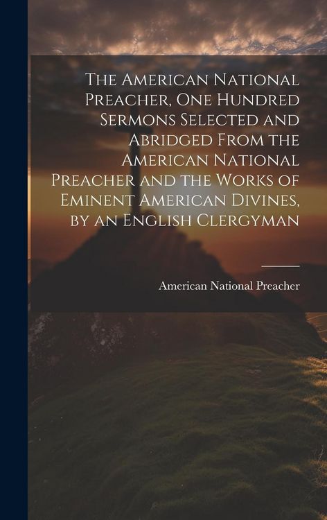 Produktbild: The American National Preacher, One Hundred Sermons Selected and Abridged From the American National Preacher and the Works of Eminent American Divine
