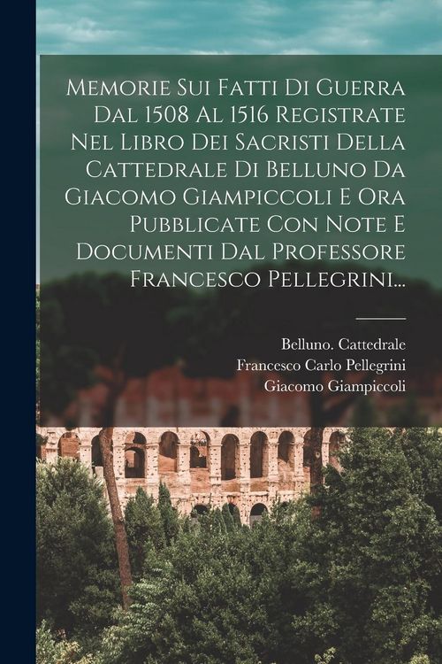 Produktbild: Memorie Sui Fatti Di Guerra Dal 1508 Al 1516 Registrate Nel Libro Dei Sacristi Della Cattedrale Di Belluno Da Giacomo Giampiccoli E Ora Pubblicate Con