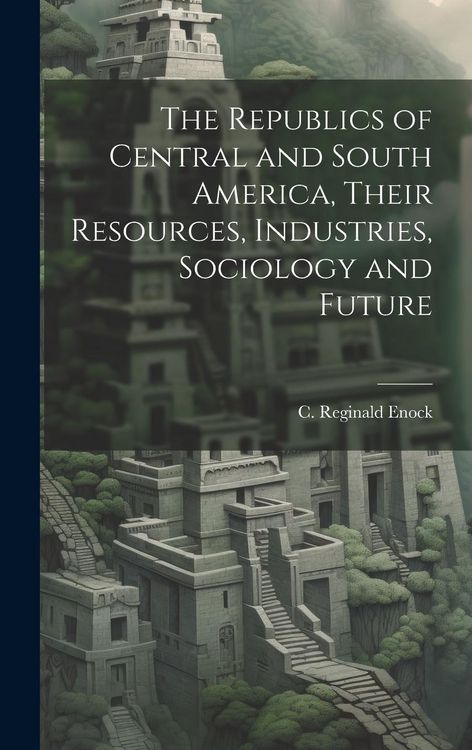 Produktbild: The Republics of Central and South America, Their Resources, Industries, Sociology and Future