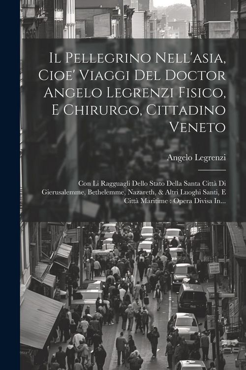 Produktbild: Il Pellegrino Nell'asia, Cioe' Viaggi Del Doctor Angelo Legrenzi Fisico, E Chirurgo, Cittadino Veneto: Con Li Ragguagli Dello Stato Della Santa Citt&agrave;