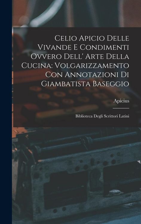 Produktbild: Celio Apicio Delle Vivande E Condimenti Ovvero Dell' Arte Della Cucina: Volgarizzamento Con Annotazioni Di Giambatista Baseggio: Biblioteca Degli Scri