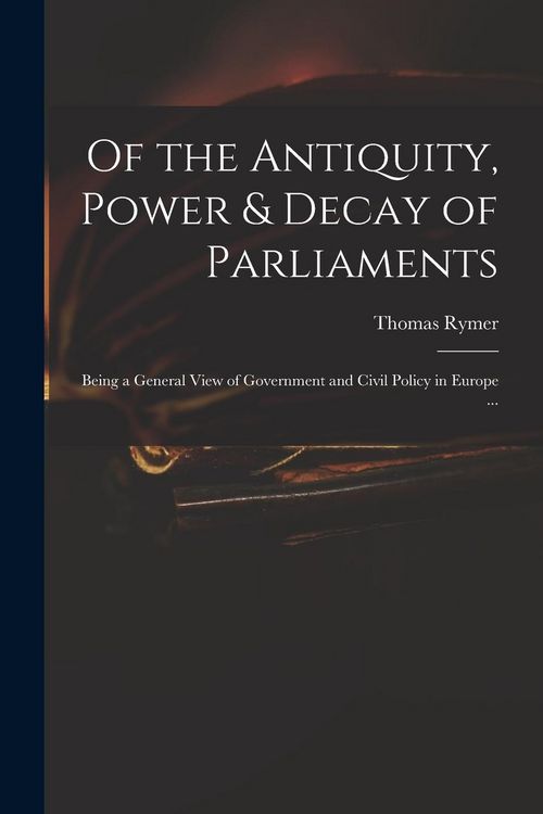 Produktbild: Of the Antiquity, Power & Decay of Parliaments: Being a General View of Government and Civil Policy in Europe ...