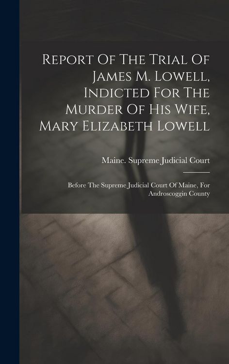 Produktbild: Report Of The Trial Of James M. Lowell, Indicted For The Murder Of His Wife, Mary Elizabeth Lowell: Before The Supreme Judicial Court Of Maine, For An