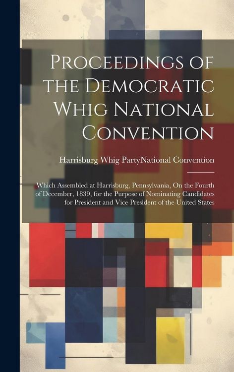 Produktbild: Proceedings of the Democratic Whig National Convention: Which Assembled at Harrisburg, Pennsylvania, On the Fourth of December, 1839, for the Purpose