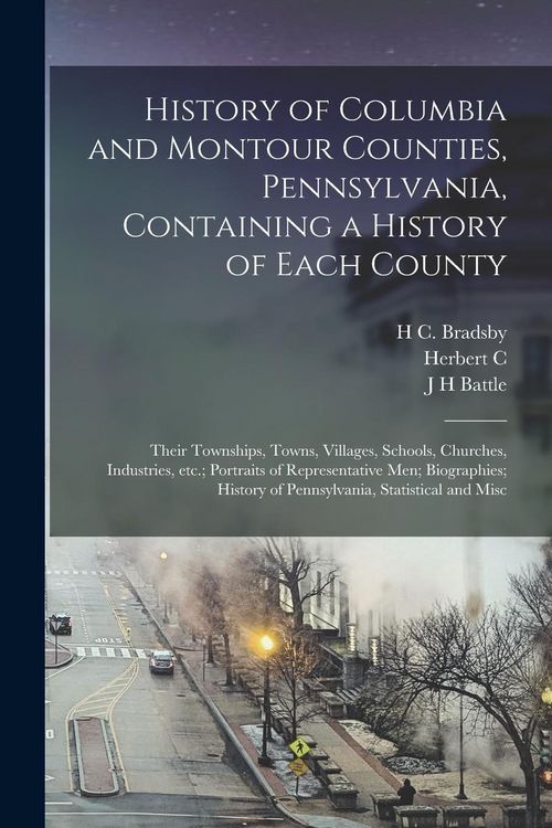 Produktbild: History of Columbia and Montour Counties, Pennsylvania, Containing a History of Each County; Their Townships, Towns, Villages, Schools, Churches, Indu