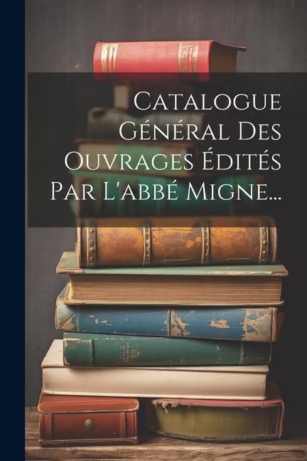 Produktbild: Catalogue G&eacute;n&eacute;ral Des Ouvrages &Eacute;dit&eacute;s Par L'abb&eacute; Migne...