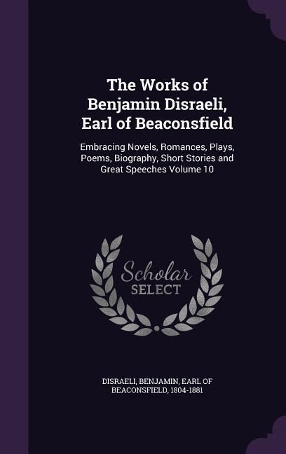 Produktbild: The Works of Benjamin Disraeli, Earl of Beaconsfield: Embracing Novels, Romances, Plays, Poems, Biography, Short Stories and Great Speeches Volume 10