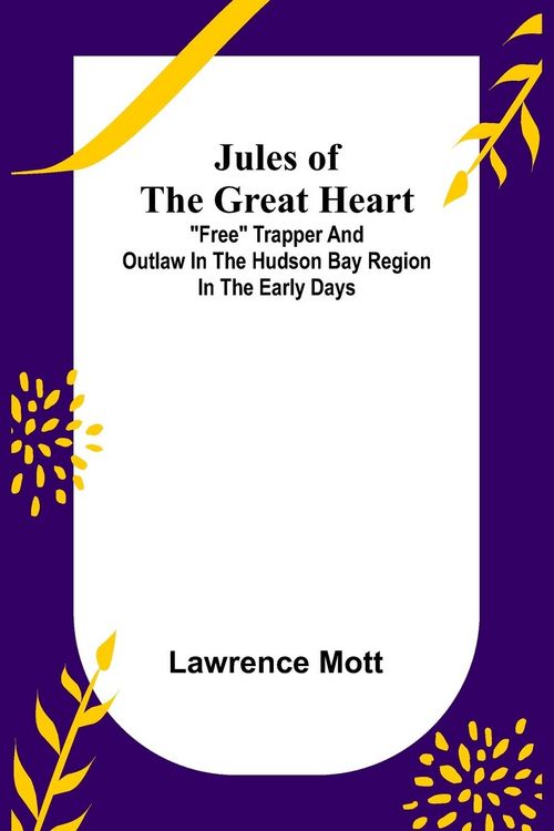 Produktbild: Jules of the Great Heart ; "Free" Trapper and Outlaw in the Hudson Bay Region in the Early Days