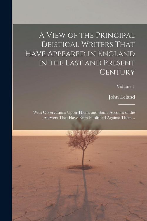Produktbild: A View of the Principal Deistical Writers That Have Appeared in England in the Last and Present Century: With Observations Upon Them, and Some Account