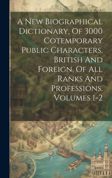 Produktbild: A New Biographical Dictionary, Of 3000 Cotemporary Public Characters, British And Foreign, Of All Ranks And Professions, Volumes 1-2