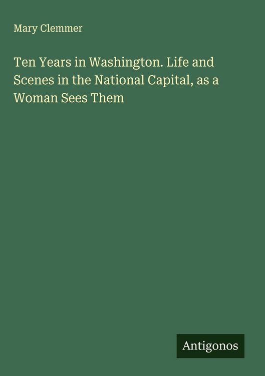 Produktbild: Ten Years in Washington. Life and Scenes in the National Capital, as a Woman Sees Them