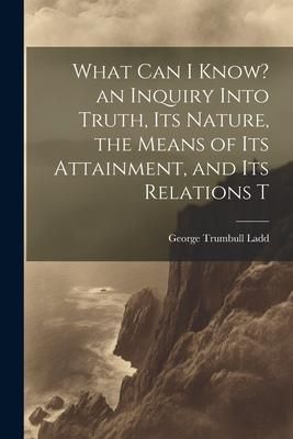 Produktbild: What can I Know? an Inquiry Into Truth, its Nature, the Means of its Attainment, and its Relations T