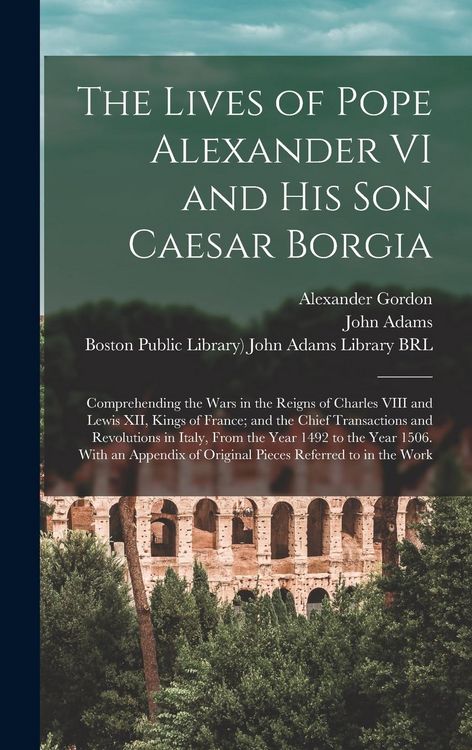 Produktbild: The Lives of Pope Alexander VI and His Son Caesar Borgia: Comprehending the Wars in the Reigns of Charles VIII and Lewis XII, Kings of France; and the