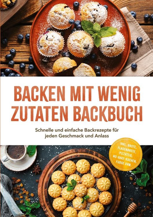 Produktbild: Backen mit wenig Zutaten Backbuch: Schnelle und einfache Backrezepte f&uuml;r jeden Geschmack und Anlass - inkl. Brote, Fladenbrote, Pizzateig, No-Bake-Kuchen, Fudge uvm.