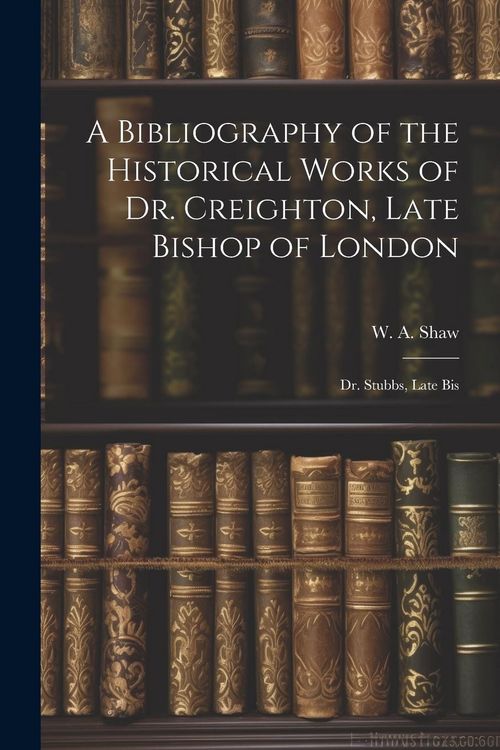 Produktbild: A Bibliography of the Historical Works of Dr. Creighton, Late Bishop of London; Dr. Stubbs, Late Bis