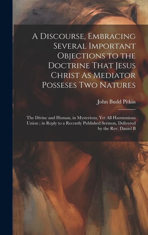Produktbild: A Discourse, Embracing Several Important Objections to the Doctrine That Jesus Christ As Mediator Posseses Two Natures