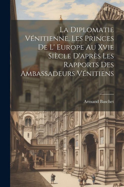 Produktbild: La Diplomatie V&eacute;nitienne, Les Princes De L' Europe Au Xvie Si&egrave;cle D'apr&egrave;s Les Rapports Des Ambassadeurs V&eacute;nitiens