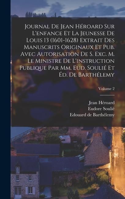 Produktbild: Journal de Jean H&eacute;roard sur l'enfance et la jeunesse de Louis 13 (1601-1628) extrait des manuscrits originaux et pub. avec autorisation de s. exc. m. le ministre de l'instruction publique par mm. Eud. Souli&eacute; et &Eacute;d. de Barth&eacute;lemy; Volume 2