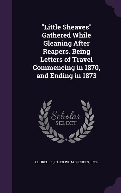 Produktbild: Little Sheaves Gathered While Gleaning After Reapers. Being Letters of Travel Commencing in 1870, and Ending in 1873