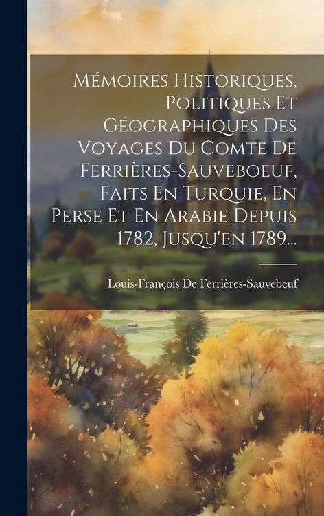 Produktbild: M&eacute;moires Historiques, Politiques Et G&eacute;ographiques Des Voyages Du Comte De Ferri&egrave;res-sauveboeuf, Faits En Turquie, En Perse Et En Arabie Depuis 1782, J