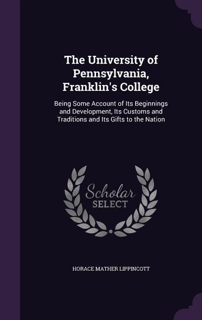 Produktbild: The University of Pennsylvania, Franklin's College: Being Some Account of Its Beginnings and Development, Its Customs and Traditions and Its Gifts to