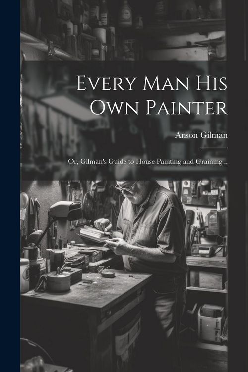 Produktbild: Every man his own Painter; or, Gilman's Guide to House Painting and Graining ..