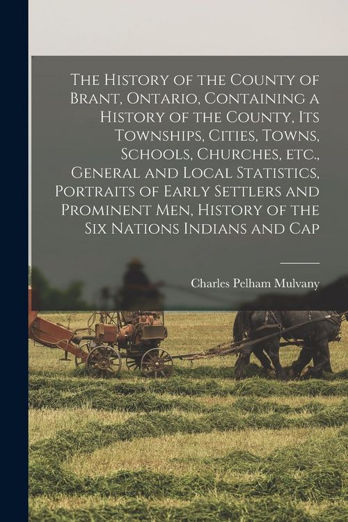 Produktbild: The History of the County of Brant, Ontario, Containing a History of the County, its Townships, Cities, Towns, Schools, Churches, etc., General and Lo