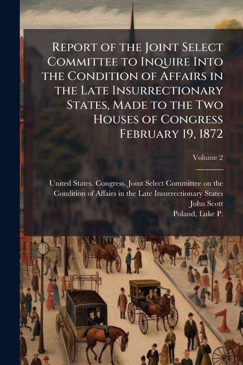 Produktbild: Report of the Joint Select Committee to Inquire Into the Condition of Affairs in the Late Insurrectionary States, Made to the Two Houses of Congress February 19, 1872
