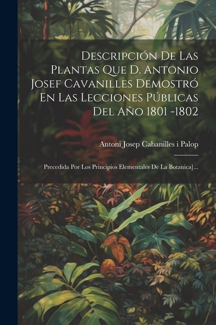 Produktbild: Descripci&oacute;n De Las Plantas Que D. Antonio Josef Cavanilles Demostr&oacute; En Las Lecciones P&uacute;blicas Del A&ntilde;o 1801 -1802: Precedida Por Los Principios Element