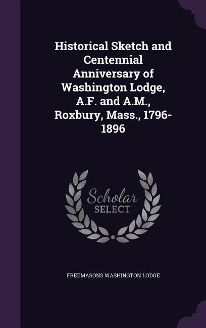 Produktbild: Historical Sketch and Centennial Anniversary of Washington Lodge, A.F. and A.M., Roxbury, Mass., 1796-1896