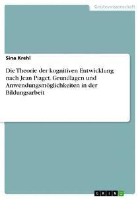 Produktbild: Die Theorie der kognitiven Entwicklung nach Jean Piaget. Grundlagen und Anwendungsm&ouml;glichkeiten in der Bildungsarbeit