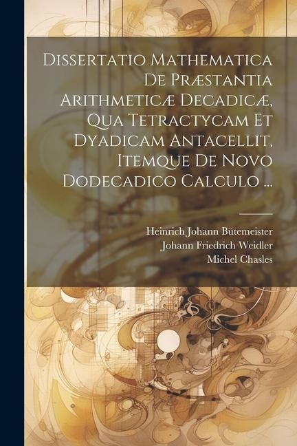 Produktbild: Dissertatio Mathematica De Pr&aelig;stantia Arithmetic&aelig; Decadic&aelig;, Qua Tetractycam Et Dyadicam Antacellit, Itemque De Novo Dodecadico Calculo ...