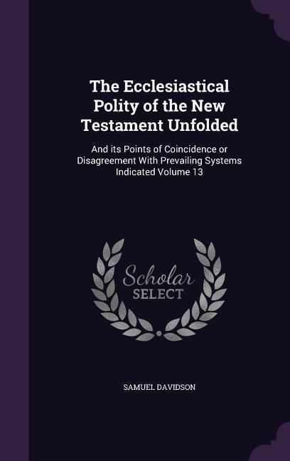 Produktbild: The Ecclesiastical Polity of the New Testament Unfolded: And its Points of Coincidence or Disagreement With Prevailing Systems Indicated Volume 13