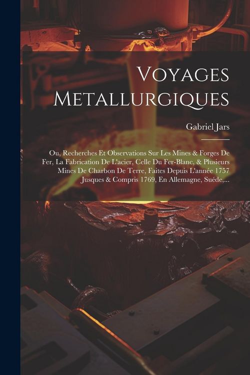 Produktbild: Voyages Metallurgiques: Ou, Recherches Et Observations Sur Les Mines & Forges De Fer, La Fabrication De L'acier, Celle Du Fer-blanc, & Plusieu
