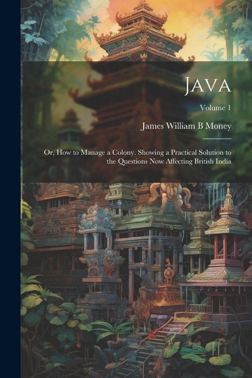 Produktbild: Java; or, How to Manage a Colony. Showing a Practical Solution to the Questions now Affecting British India; Volume 1