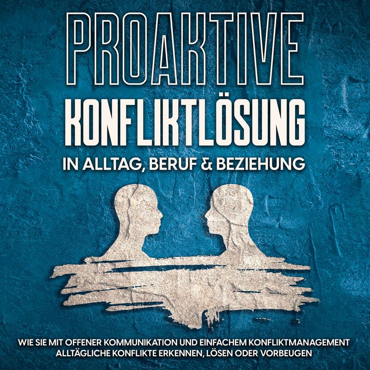 Produktbild: Proaktive Konfliktl&ouml;sung in Alltag, Beruf & Beziehung: Wie Sie mit offener Kommunikation und einfachem Konfliktmanagement allt&auml;gliche Konflikte erkennen, l&ouml;sen oder vorbeugen