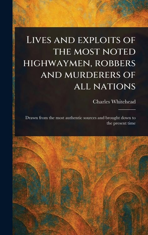 Produktbild: Lives and Exploits of the Most Noted Highwaymen, Robbers and Murderers of All Nations