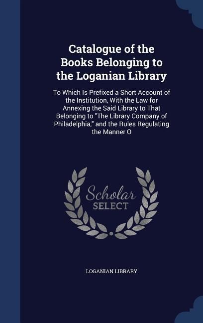 Produktbild: Catalogue of the Books Belonging to the Loganian Library: To Which Is Prefixed a Short Account of the Institution, With the Law for Annexing the Said