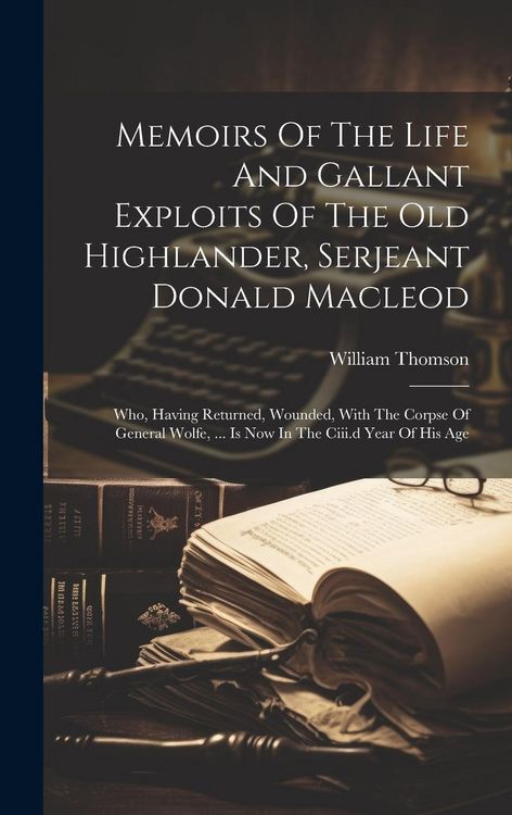 Produktbild: Memoirs Of The Life And Gallant Exploits Of The Old Highlander, Serjeant Donald Macleod: Who, Having Returned, Wounded, With The Corpse Of General Wol
