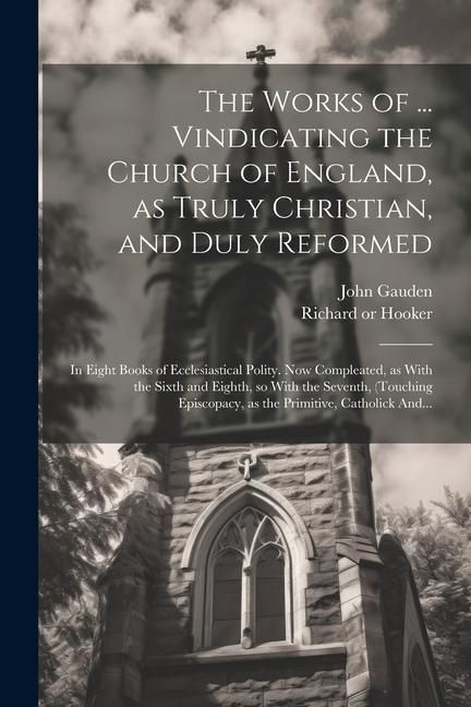 Produktbild: The Works of ... Vindicating the Church of England, as Truly Christian, and Duly Reformed: In Eight Books of Ecclesiastical Polity. Now Compleated, as