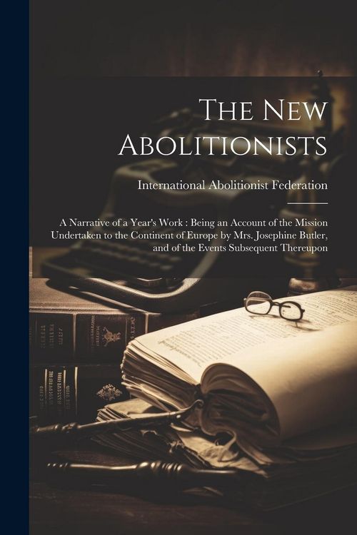 Produktbild: The New Abolitionists: A Narrative of a Year's Work: Being an Account of the Mission Undertaken to the Continent of Europe by Mrs. Josephine