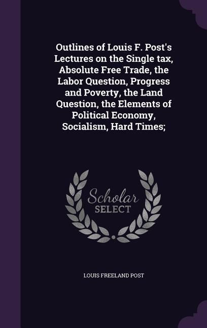 Produktbild: Outlines of Louis F. Post's Lectures on the Single tax, Absolute Free Trade, the Labor Question, Progress and Poverty, the Land Question, the Elements of Political Economy, Socialism, Hard Times;