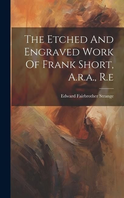 Produktbild: The Etched And Engraved Work Of Frank Short, A.r.a., R.e