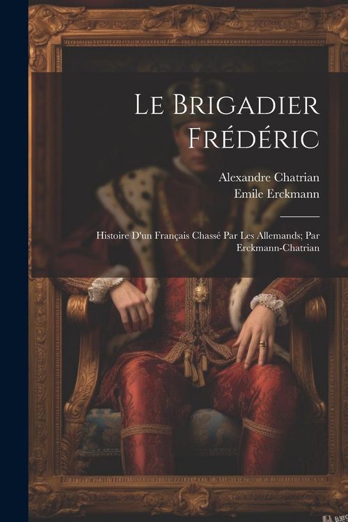 Produktbild: Le brigadier Fr&eacute;d&eacute;ric; histoire d'un fran&ccedil;ais chass&eacute; par les Allemands; par Erckmann-Chatrian