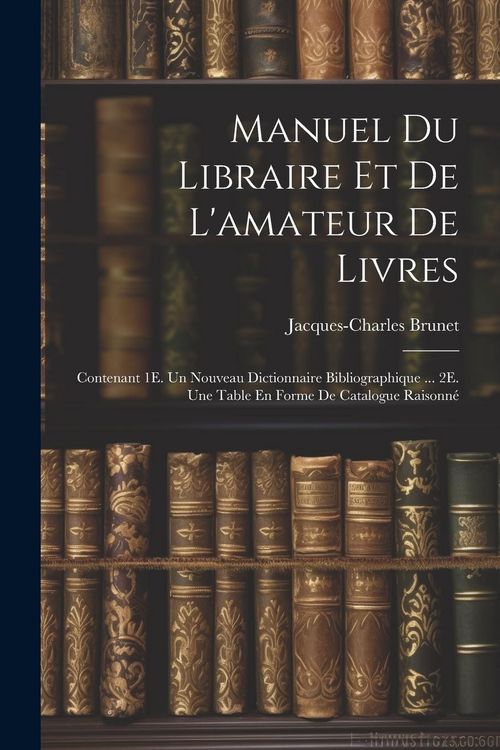 Produktbild: Manuel Du Libraire Et De L'amateur De Livres: Contenant 1E. Un Nouveau Dictionnaire Bibliographique ... 2E. Une Table En Forme De Catalogue Raisonn&eacute;