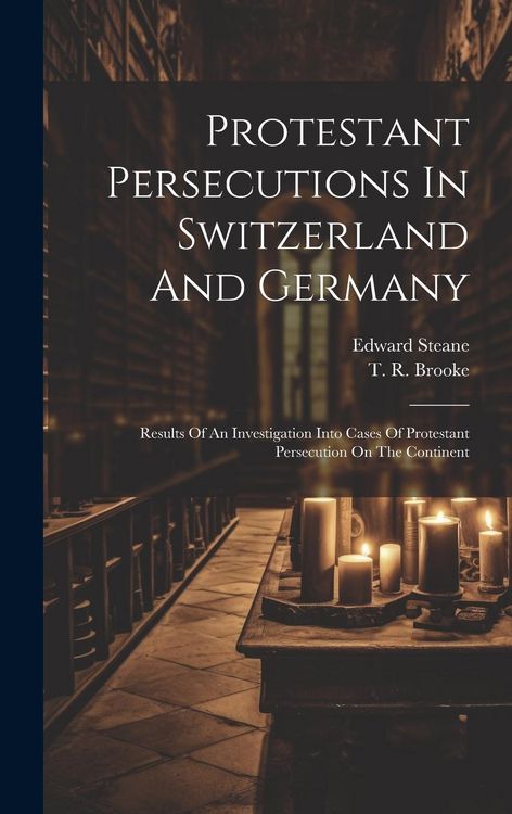 Produktbild: Protestant Persecutions In Switzerland And Germany: Results Of An Investigation Into Cases Of Protestant Persecution On The Continent