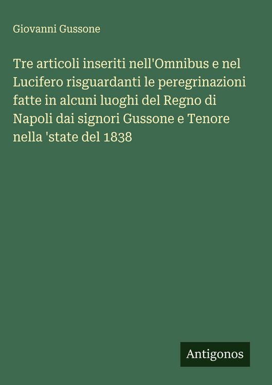 Produktbild: Tre articoli inseriti nell'Omnibus e nel Lucifero risguardanti le peregrinazioni fatte in alcuni luoghi del Regno di Napoli dai signori Gussone e Tenore nella 'state del 1838